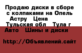 Продаю диски в сборе с колпаками на Опель Астру › Цена ­ 9 000 - Тульская обл., Тула г. Авто » Шины и диски   